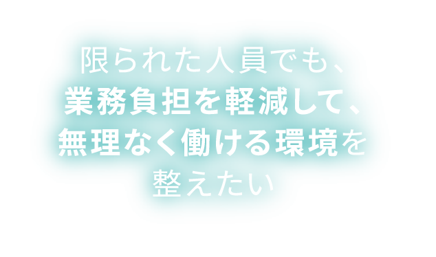 限られた人員でも、業務負担を軽減して、無理なく働ける環境を整えたい