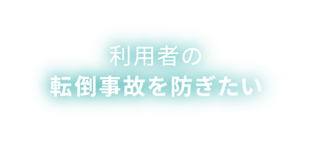 利用者の転倒事故を防ぎたい